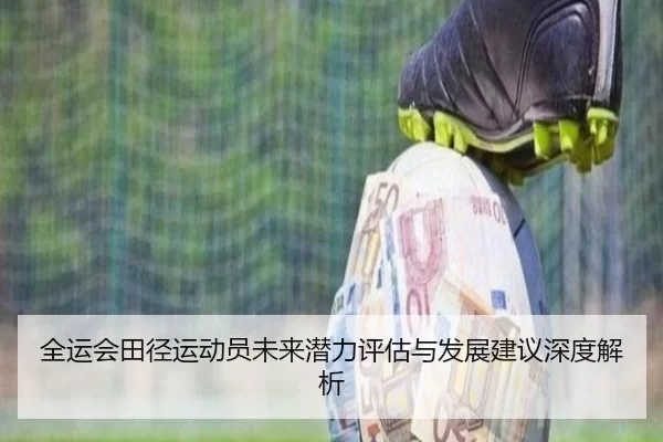 全运会田径运动员未来潜力评估与发展建议深度解析